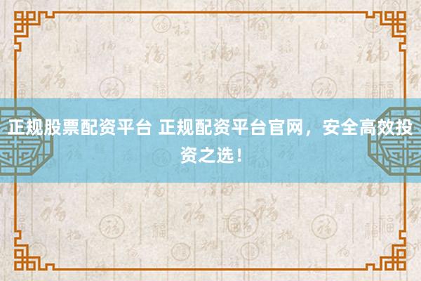 正规股票配资平台 正规配资平台官网,安全高效投资之选!