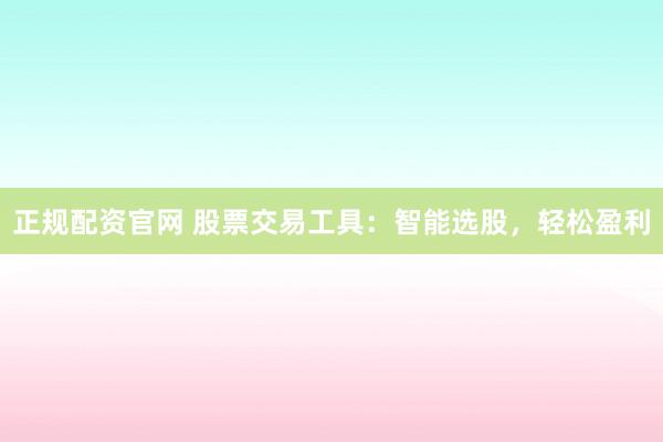 正规配资官网 股票交易工具:智能选股,轻松盈利