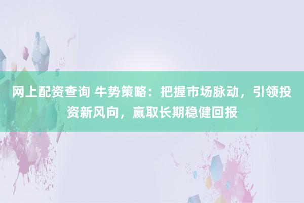 网上配资查询 牛势策略:把握市场脉动,引领投资新风向,赢取长期稳健回报