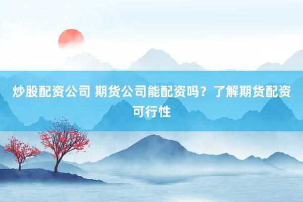 炒股配资公司 期货公司能配资吗?了解期货配资可行性
