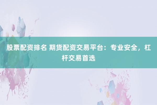 股票配资排名 期货配资交易平台:专业安全,杠杆交易首选