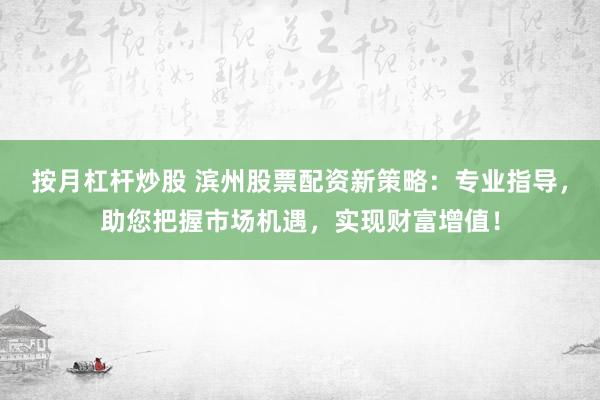 按月杠杆炒股 滨州股票配资新策略:专业指导,助您把握市场机遇,实现财富增值!