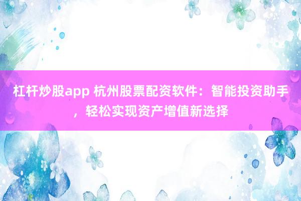 杠杆炒股app 杭州股票配资软件:智能投资助手,轻松实现资产增值新选择