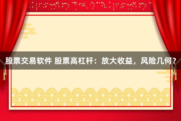股票交易软件 股票高杠杆:放大收益,风险几何?