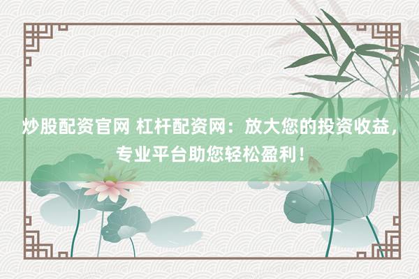 炒股配资官网 杠杆配资网:放大您的投资收益,专业平台助您轻松盈利!