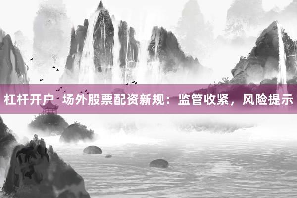 杠杆开户 场外股票配资新规:监管收紧,风险提示