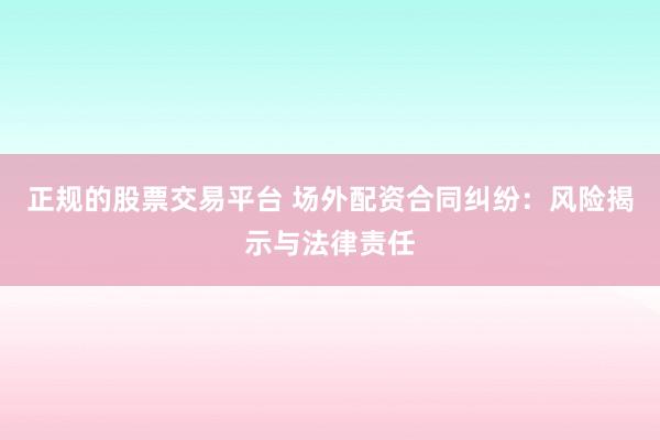 正规的股票交易平台 场外配资合同纠纷：风险揭示与法律责任