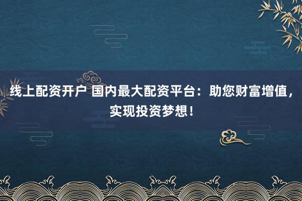 线上配资开户 国内最大配资平台:助您财富增值,实现投资梦想!