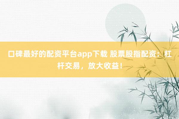 口碑最好的配资平台app下载 股票股指配资:杠杆交易,放大收益!