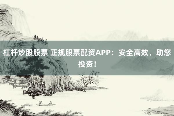 杠杆炒股股票 正规股票配资APP:安全高效,助您投资!