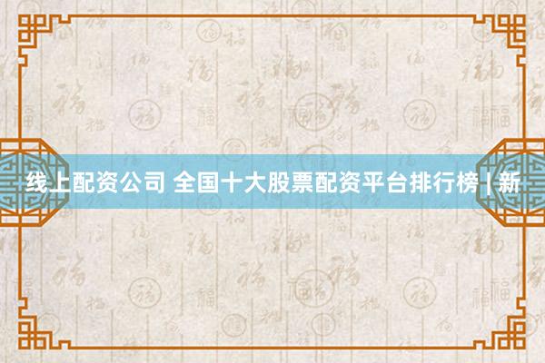 线上配资公司 全国十大股票配资平台排行榜 | 新