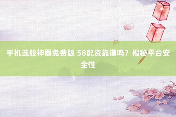 手机选股神器免费版 58配资靠谱吗？揭秘平台安全性