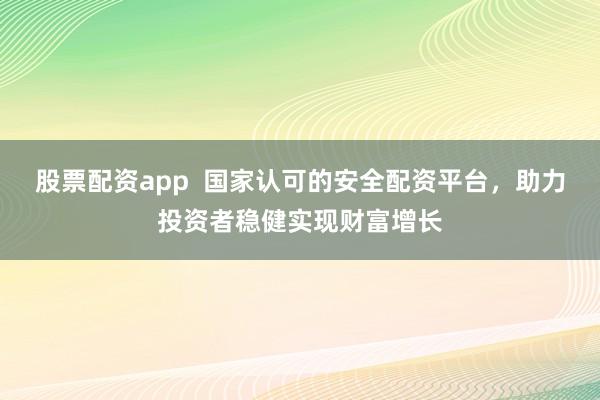股票配资app  国家认可的安全配资平台，助力投资者稳健实现财富增长