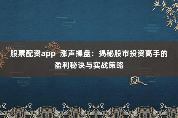 股票配资app  涨声操盘：揭秘股市投资高手的盈利秘诀与实战策略