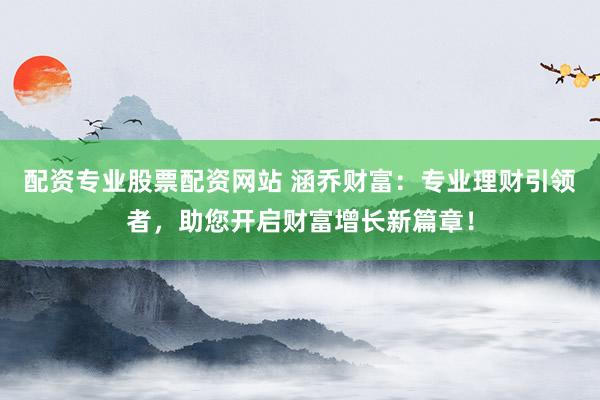 配资专业股票配资网站 涵乔财富：专业理财引领者，助您开启财富增长新篇章！