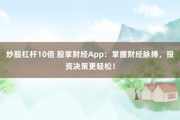 炒股杠杆10倍 股掌财经App：掌握财经脉搏，投资决策更轻松！