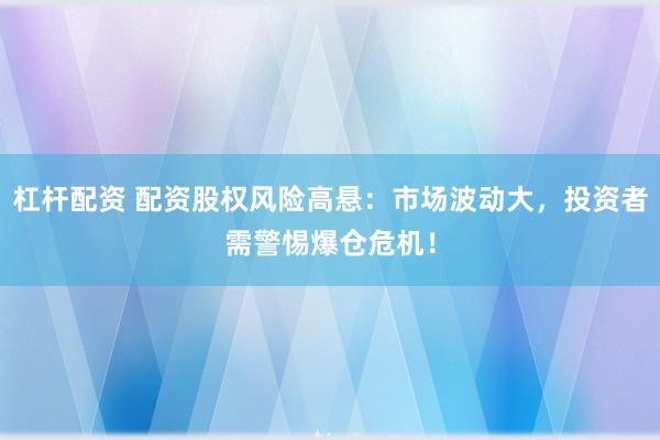 杠杆配资 配资股权风险高悬:市场波动大,投资者需警惕爆仓危机!