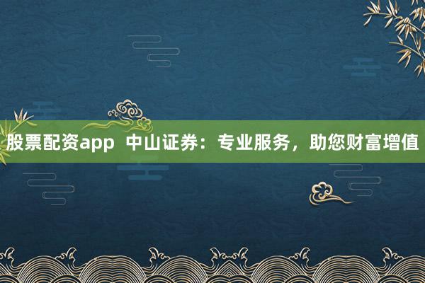 股票配资app  中山证券：专业服务，助您财富增值