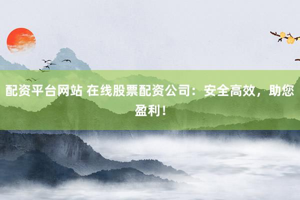 配资平台网站 在线股票配资公司：安全高效，助您盈利！