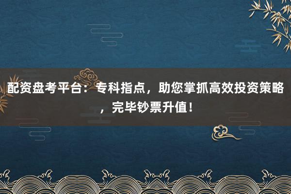 配资盘考平台：专科指点，助您掌抓高效投资策略，完毕钞票升值！