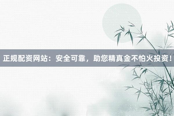 正规配资网站：安全可靠，助您精真金不怕火投资！