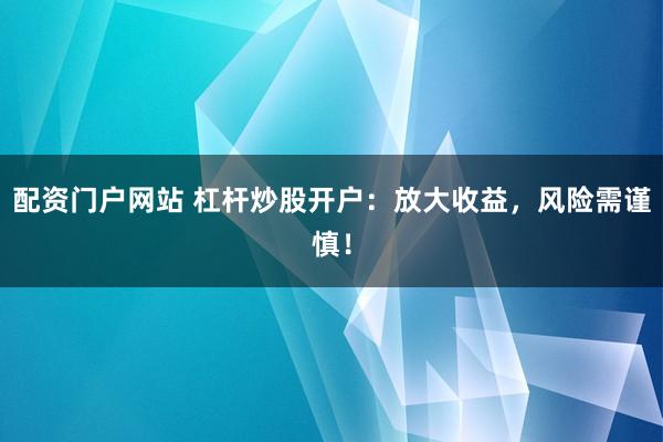 配资门户网站 杠杆炒股开户:放大收益,风险需谨慎!