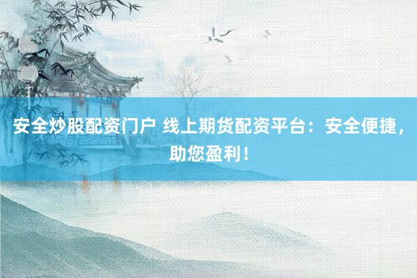 安全炒股配资门户 线上期货配资平台:安全便捷,助您盈利!