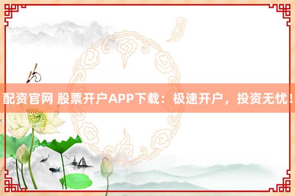 配资官网 股票开户APP下载:极速开户,投资无忧!