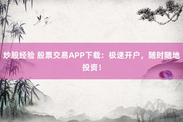 炒股经验 股票交易APP下载:极速开户,随时随地投资!