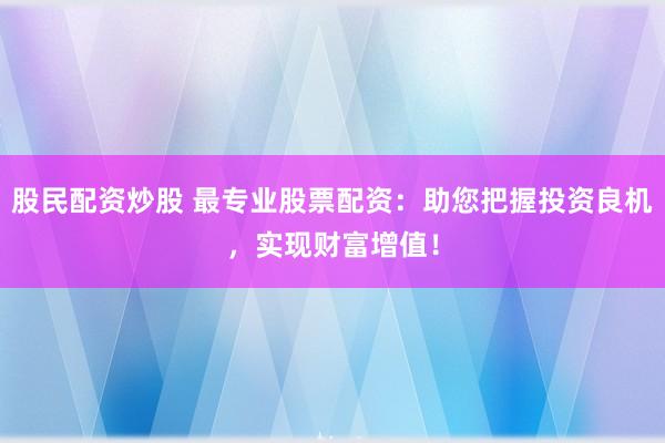 股民配资炒股 最专业股票配资：助您把握投资良机，实现财富增值！