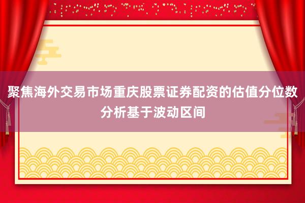 聚焦海外交易市场重庆股票证券配资的估值分位数分析基于波动区间