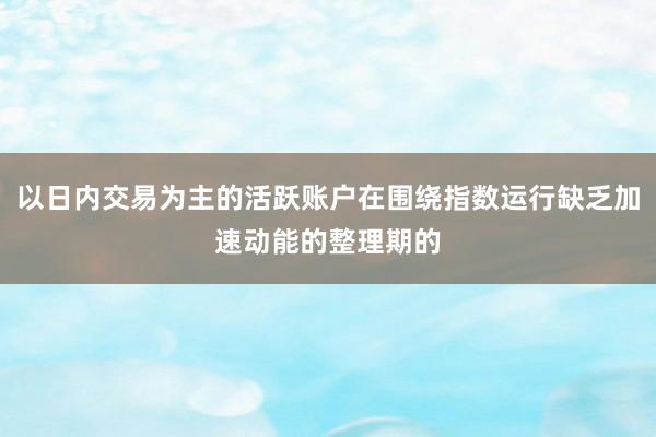 以日内交易为主的活跃账户在围绕指数运行缺乏加速动能的整理期的