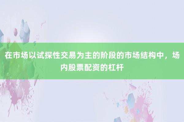 在市场以试探性交易为主的阶段的市场结构中,场内股票配资的杠杆