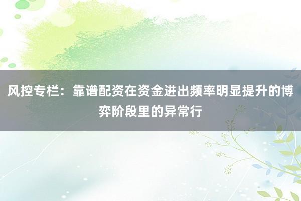 风控专栏：靠谱配资在资金进出频率明显提升的博弈阶段里的异常行
