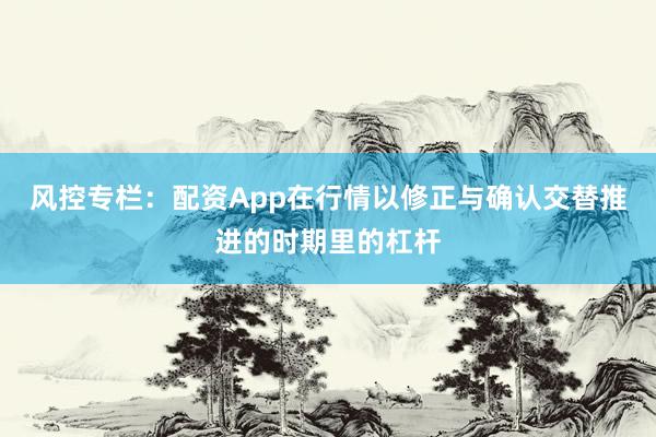 风控专栏：配资App在行情以修正与确认交替推进的时期里的杠杆