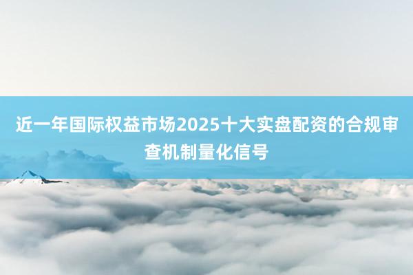 近一年国际权益市场2025十大实盘配资的合规审查机制量化信号