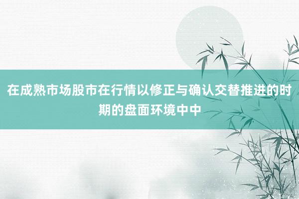 在成熟市场股市在行情以修正与确认交替推进的时期的盘面环境中中