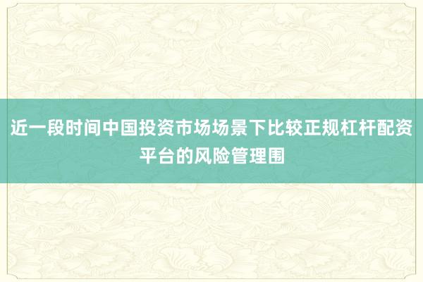 近一段时间中国投资市场场景下比较正规杠杆配资平台的风险管理围