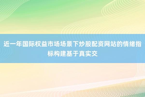 近一年国际权益市场场景下炒股配资网站的情绪指标构建基于真实交