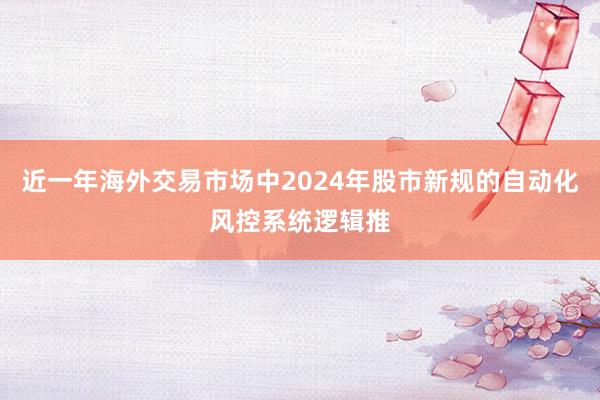 近一年海外交易市场中2024年股市新规的自动化风控系统逻辑推