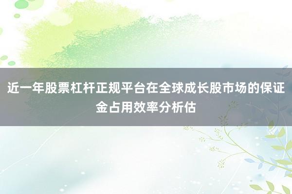 近一年股票杠杆正规平台在全球成长股市场的保证金占用效率分析估