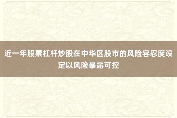 近一年股票杠杆炒股在中华区股市的风险容忍度设定以风险暴露可控