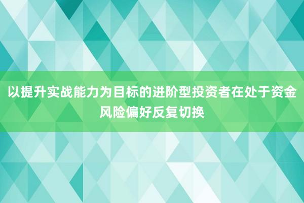 以提升实战能力为目标的进阶型投资者在处于资金风险偏好反复切换