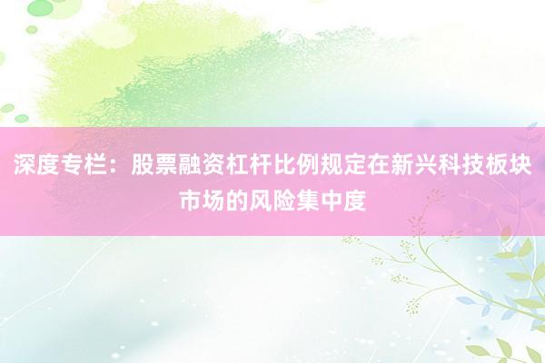 深度专栏：股票融资杠杆比例规定在新兴科技板块市场的风险集中度