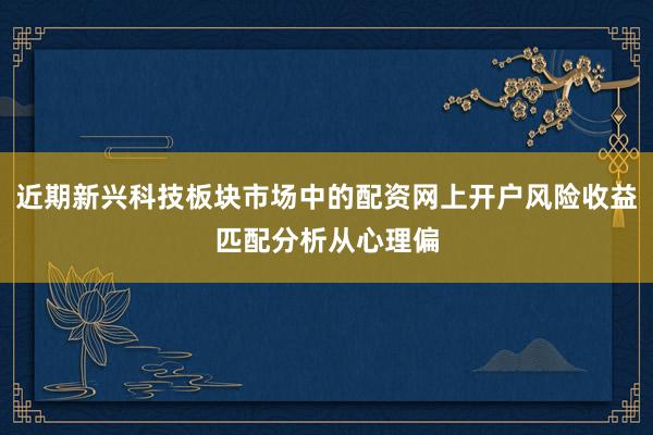近期新兴科技板块市场中的配资网上开户风险收益匹配分析从心理偏