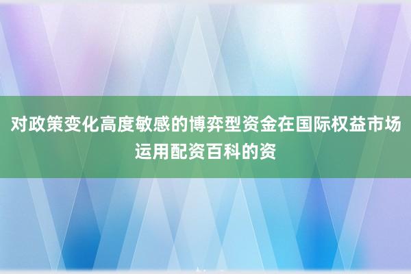 对政策变化高度敏感的博弈型资金在国际权益市场运用配资百科的资