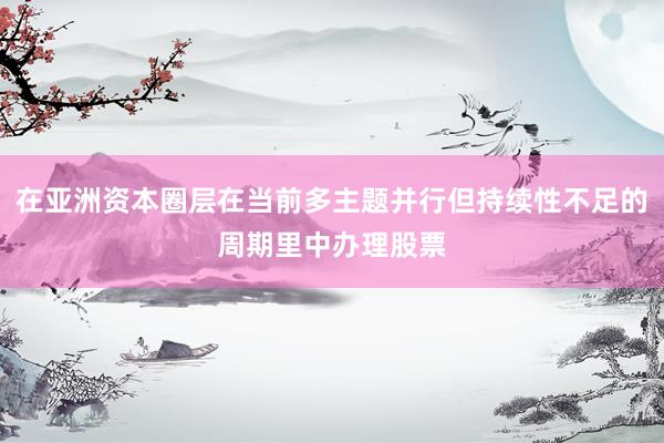 在亚洲资本圈层在当前多主题并行但持续性不足的周期里中办理股票
