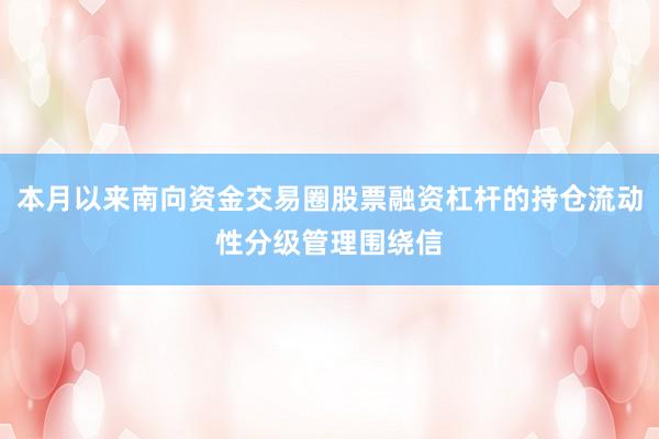 本月以来南向资金交易圈股票融资杠杆的持仓流动性分级管理围绕信