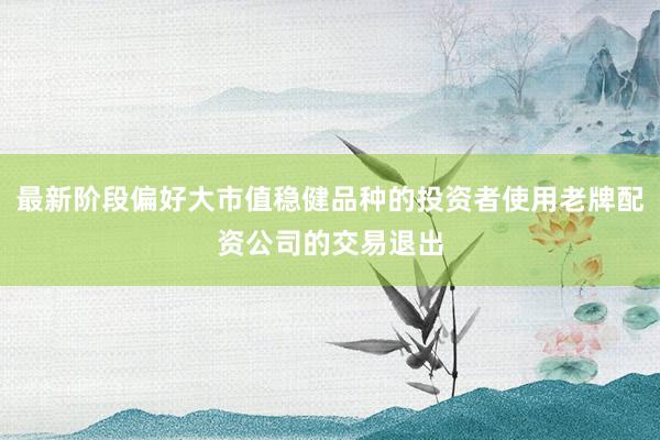 最新阶段偏好大市值稳健品种的投资者使用老牌配资公司的交易退出