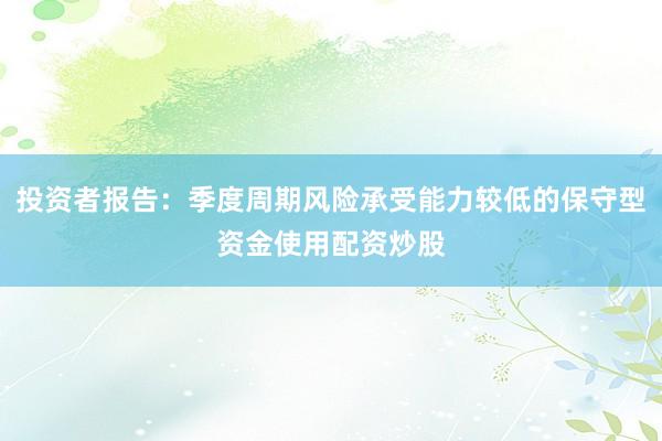 投资者报告：季度周期风险承受能力较低的保守型资金使用配资炒股